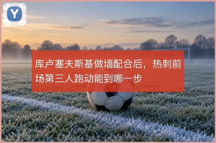 库卢塞夫斯基做墙配合后,热刺前场第三人跑动能到哪一步