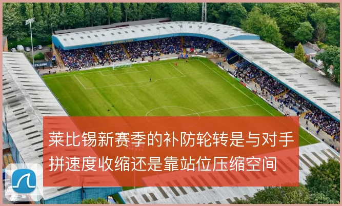 莱比锡新赛季的补防轮转是与对手拼速度收缩还是靠站位压缩空间