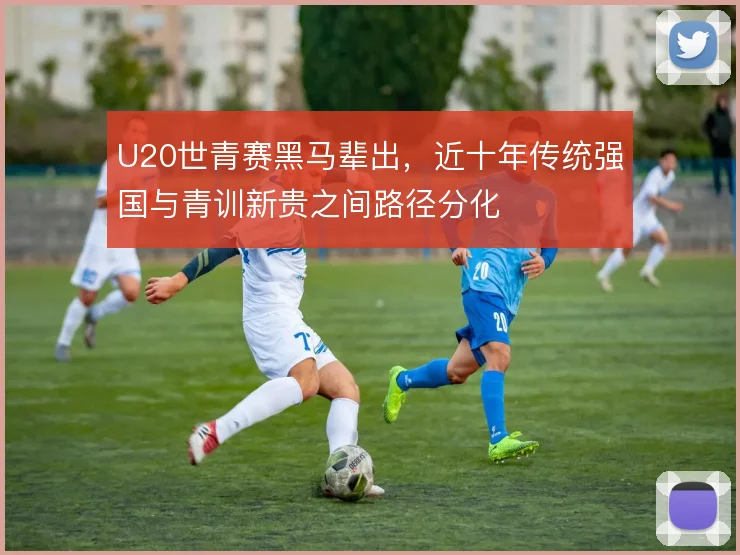 U20世青赛黑马辈出,近十年传统强国与青训新贵之间路径分化