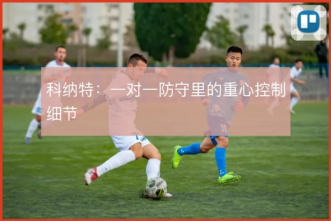 科纳特：一对一防守里的重心控制细节