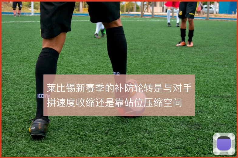 莱比锡新赛季的补防轮转是与对手拼速度收缩还是靠站位压缩空间