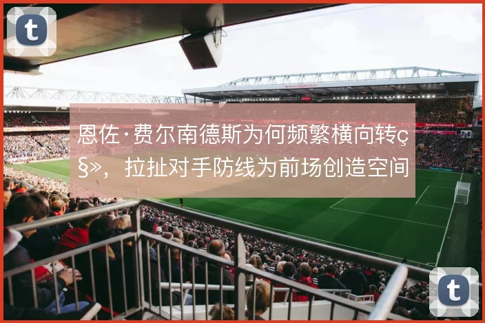 恩佐·费尔南德斯为何频繁横向转移，拉扯对手防线为前场创造空间