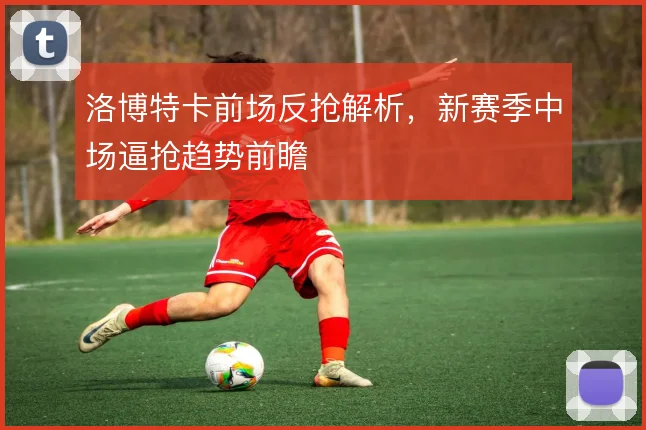 洛博特卡前场反抢解析,新赛季中场逼抢趋势前瞻