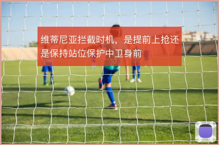 维蒂尼亚拦截时机，是提前上抢还是保持站位保护中卫身前