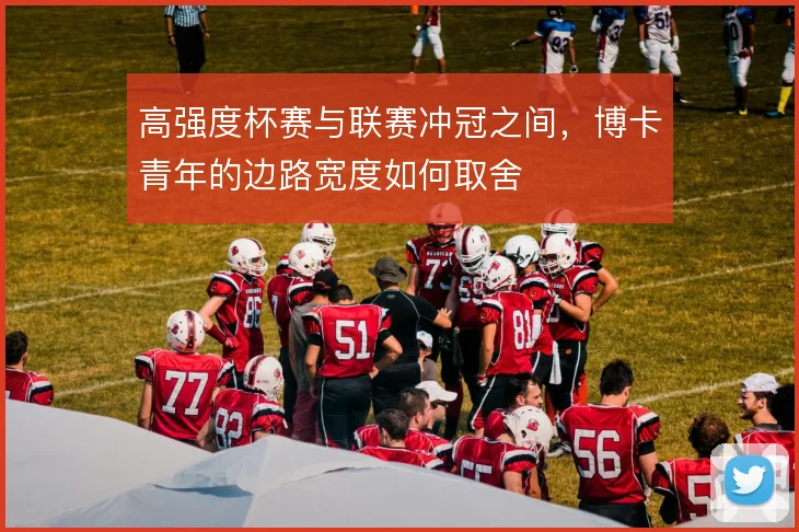 高强度杯赛与联赛冲冠之间,博卡青年的边路宽度如何取舍