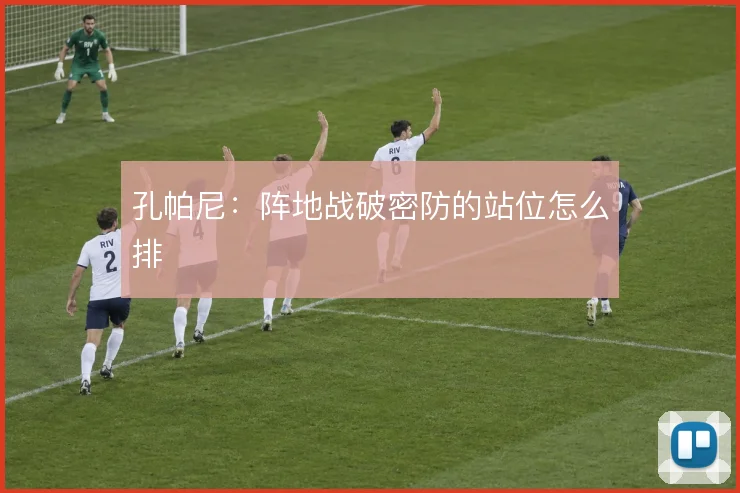 孔帕尼：阵地战破密防的站位怎么排