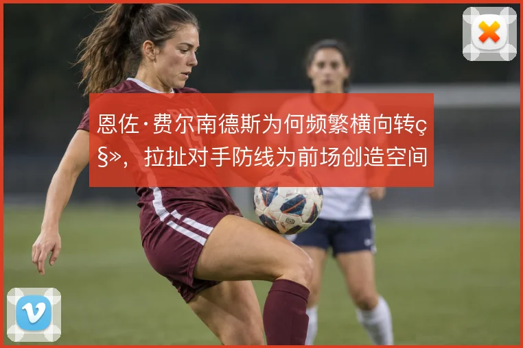 恩佐·费尔南德斯为何频繁横向转移，拉扯对手防线为前场创造空间