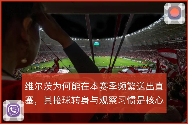 维尔茨为何能在本赛季频繁送出直塞，其接球转身与观察习惯是核心
