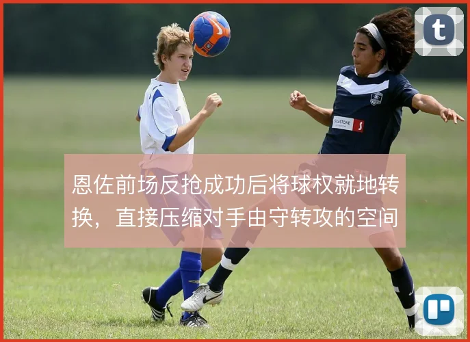 恩佐前场反抢成功后将球权就地转换，直接压缩对手由守转攻的空间