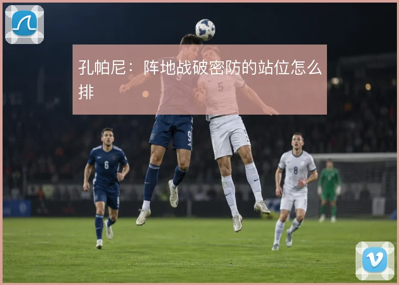 孔帕尼：阵地战破密防的站位怎么排