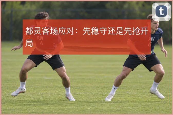 都灵客场应对:先稳守还是先抢开局
