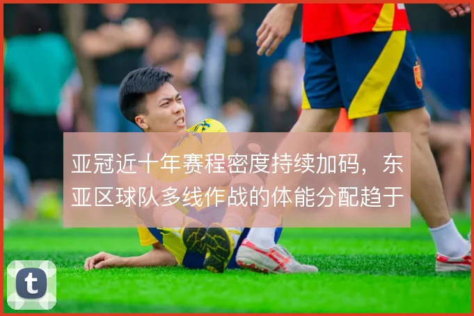 亚冠近十年赛程密度持续加码，东亚区球队多线作战的体能分配趋于极限