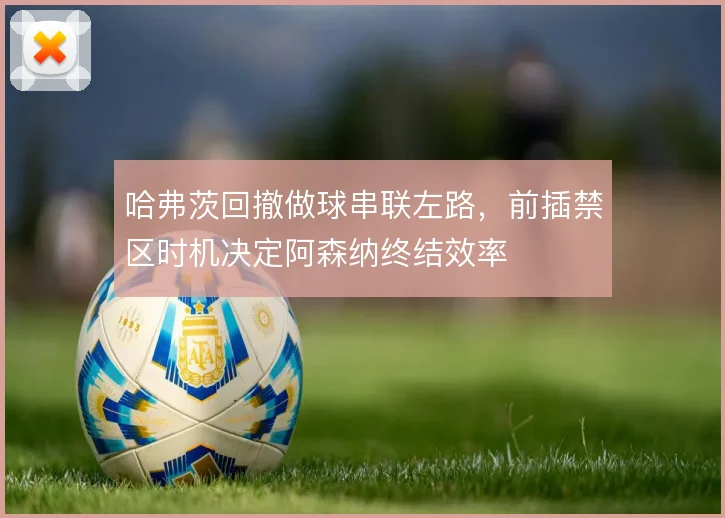 哈弗茨回撤做球串联左路，前插禁区时机决定阿森纳终结效率