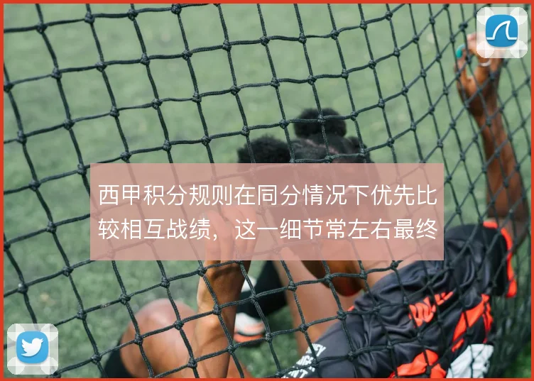 西甲积分规则在同分情况下优先比较相互战绩，这一细节常左右最终排名