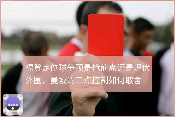 福登定位球争顶是抢前点还是埋伏外围，曼城的二点控制如何取舍
