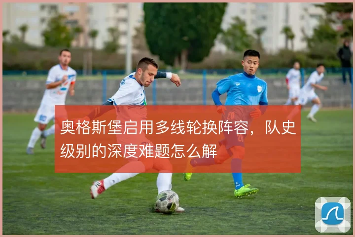 奥格斯堡启用多线轮换阵容,队史级别的深度难题怎么解