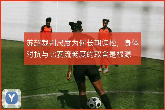 苏超裁判尺度为何长期偏松,身体对抗与比赛流畅度的取舍是根源