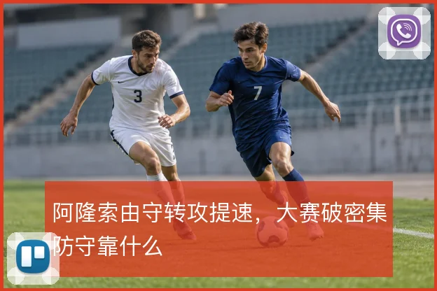 阿隆索由守转攻提速，大赛破密集防守靠什么