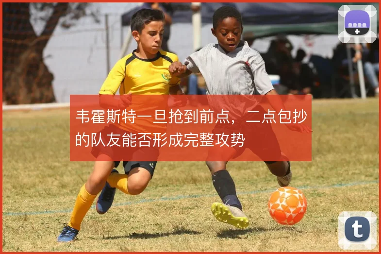 韦霍斯特一旦抢到前点,二点包抄的队友能否形成完整攻势
