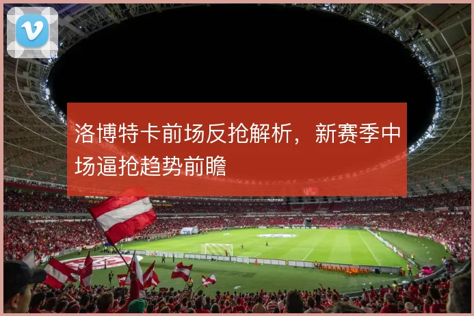 洛博特卡前场反抢解析,新赛季中场逼抢趋势前瞻