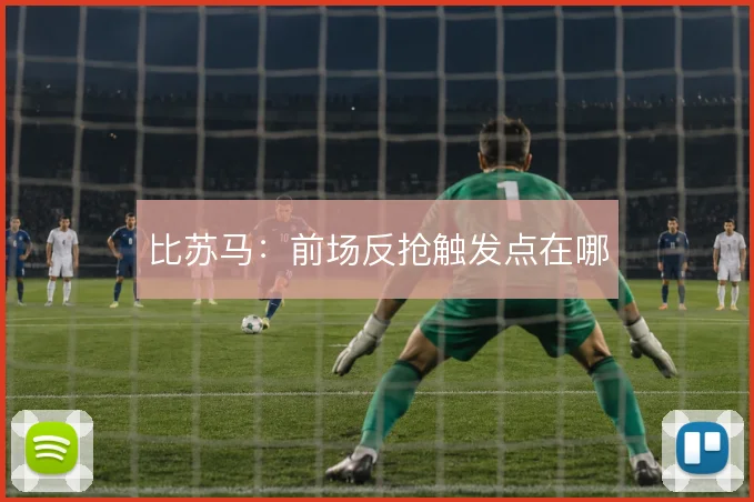 比苏马：前场反抢触发点在哪