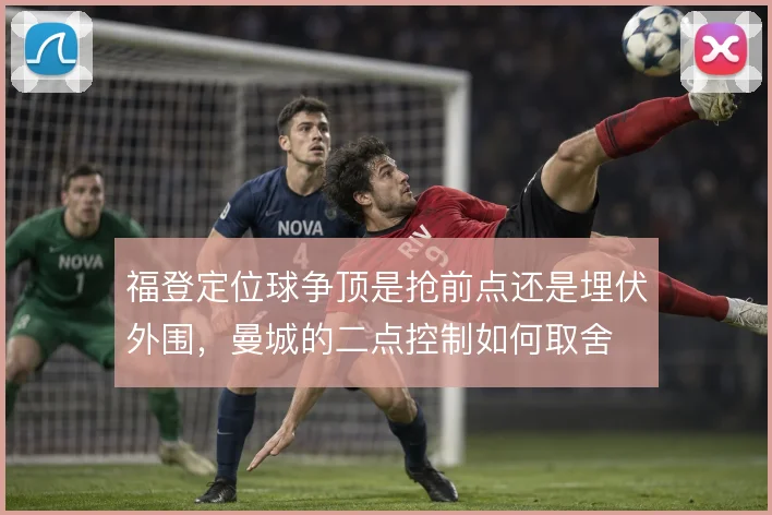 福登定位球争顶是抢前点还是埋伏外围，曼城的二点控制如何取舍