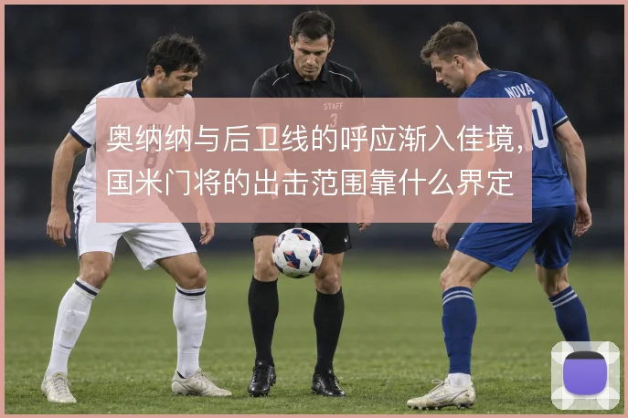 奥纳纳与后卫线的呼应渐入佳境，国米门将的出击范围靠什么界定