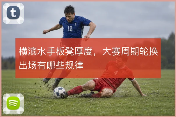 横滨水手板凳厚度，大赛周期轮换出场有哪些规律