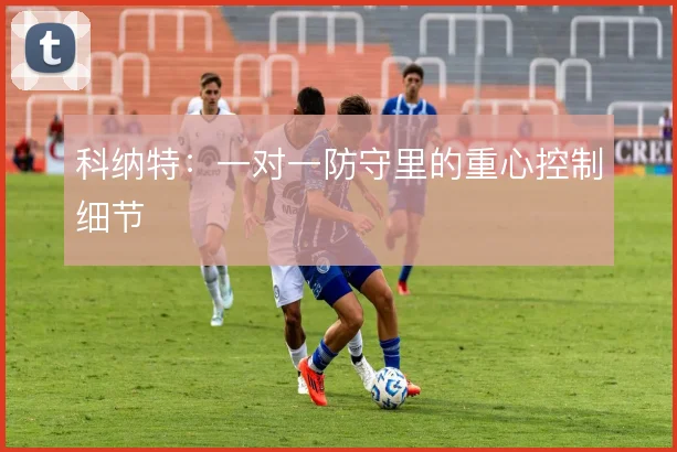 科纳特：一对一防守里的重心控制细节
