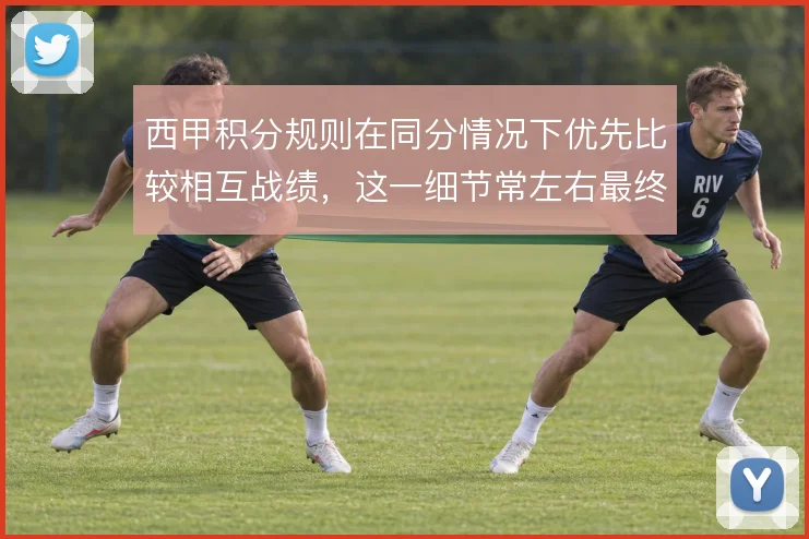西甲积分规则在同分情况下优先比较相互战绩，这一细节常左右最终排名