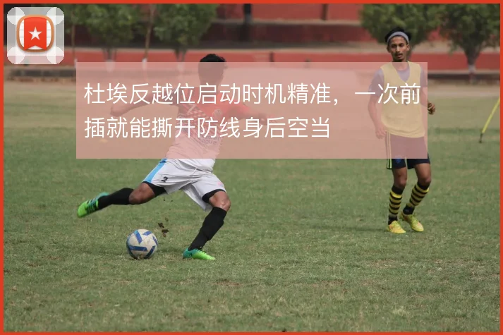 杜埃反越位启动时机精准，一次前插就能撕开防线身后空当