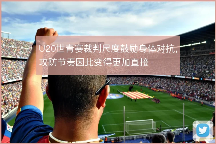 U20世青赛裁判尺度鼓励身体对抗,攻防节奏因此变得更加直接