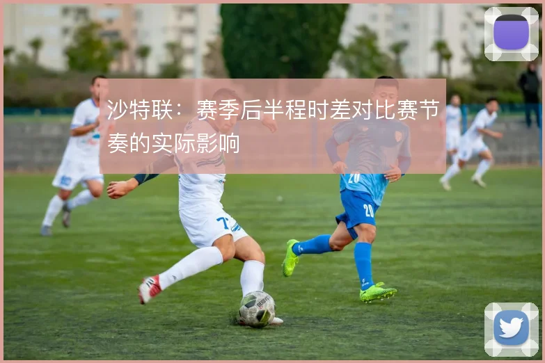 沙特联:赛季后半程时差对比赛节奏的实际影响