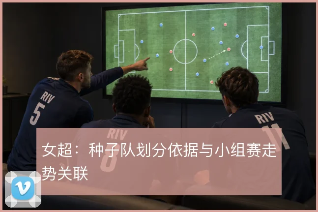 女超：种子队划分依据与小组赛走势关联