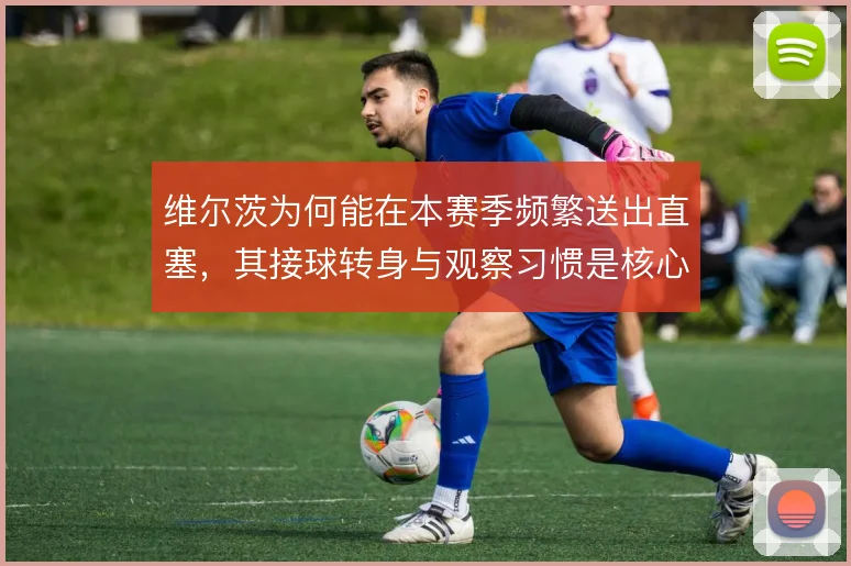维尔茨为何能在本赛季频繁送出直塞，其接球转身与观察习惯是核心