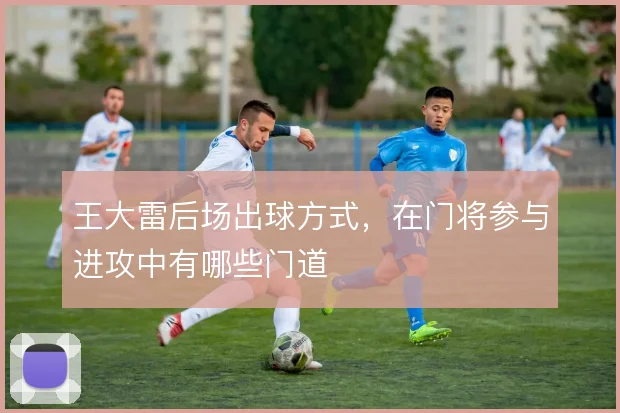 王大雷后场出球方式，在门将参与进攻中有哪些门道