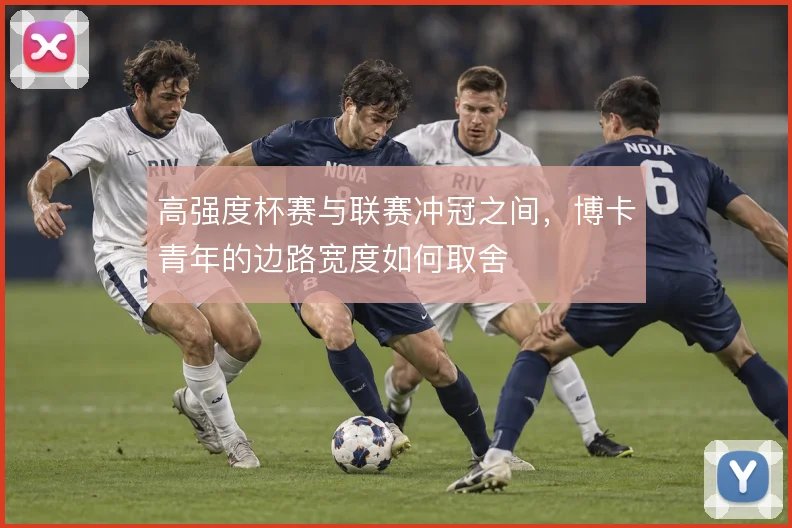 高强度杯赛与联赛冲冠之间,博卡青年的边路宽度如何取舍