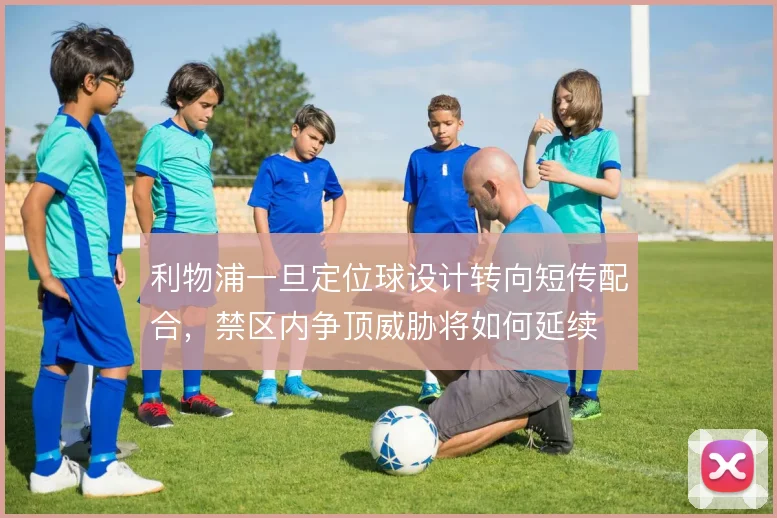 利物浦一旦定位球设计转向短传配合，禁区内争顶威胁将如何延续