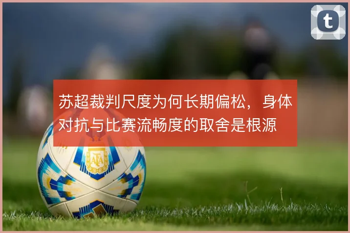 苏超裁判尺度为何长期偏松,身体对抗与比赛流畅度的取舍是根源