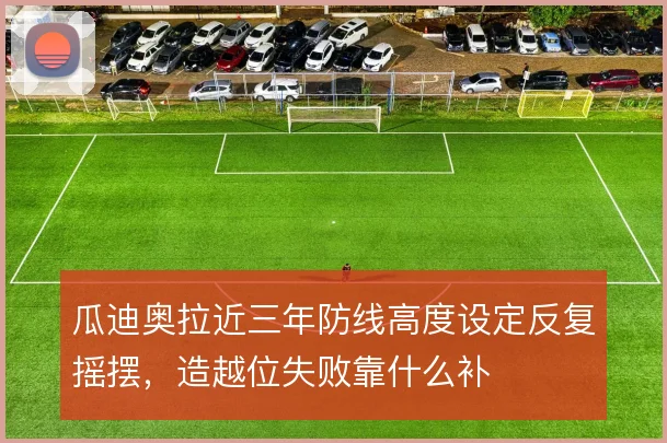 瓜迪奥拉近三年防线高度设定反复摇摆,造越位失败靠什么补