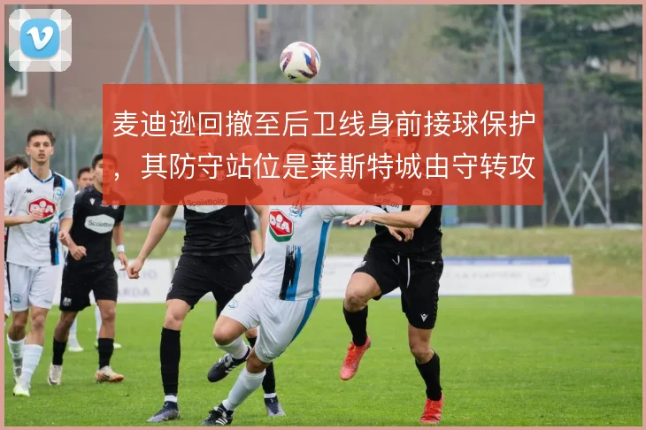 麦迪逊回撤至后卫线身前接球保护,其防守站位是莱斯特城由守转攻的起点