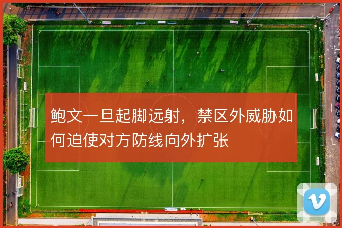 鲍文一旦起脚远射,禁区外威胁如何迫使对方防线向外扩张