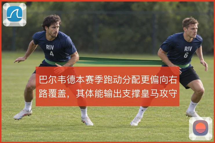 巴尔韦德本赛季跑动分配更偏向右路覆盖，其体能输出支撑皇马攻守平衡