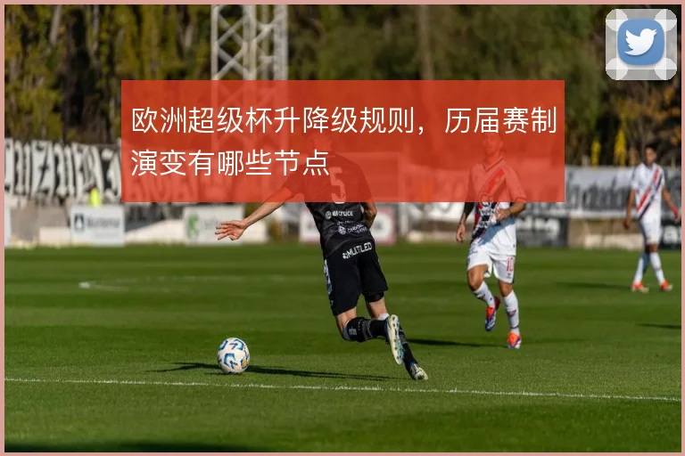 欧洲超级杯升降级规则，历届赛制演变有哪些节点