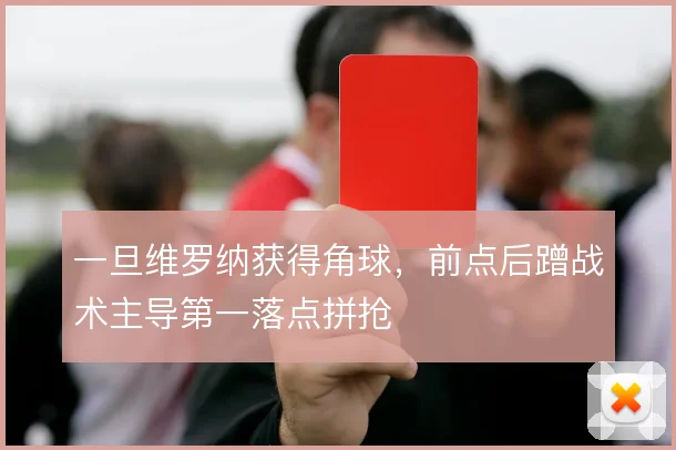 一旦维罗纳获得角球，前点后蹭战术主导第一落点拼抢