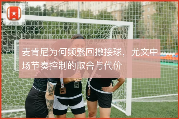 麦肯尼为何频繁回撤接球,尤文中场节奏控制的取舍与代价