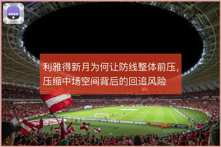 利雅得新月为何让防线整体前压,压缩中场空间背后的回追风险