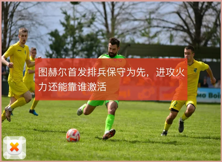 图赫尔首发排兵保守为先,进攻火力还能靠谁激活