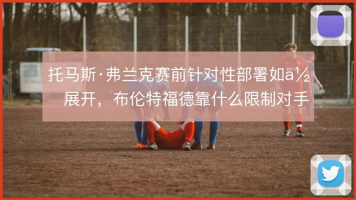 托马斯·弗兰克赛前针对性部署如何展开,布伦特福德靠什么限制对手核心