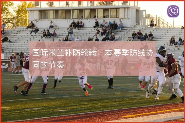 国际米兰补防轮转:本赛季防线协同的节奏